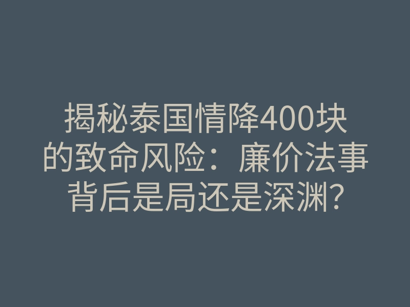 揭秘泰国情降400块的致命风险：廉价法事背后是局还是深渊？