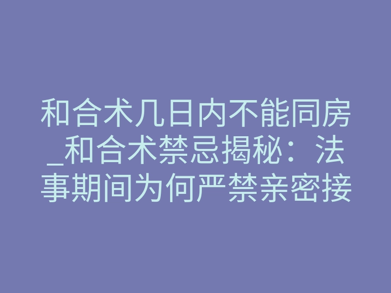 和合术几日内不能同房_和合术禁忌揭秘：法事期间为何严禁亲密接触？