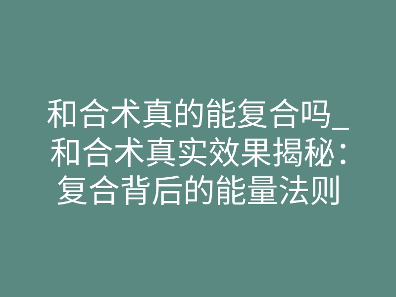 和合术真的能复合吗_和合术真实效果揭秘:复合背后的能量法则