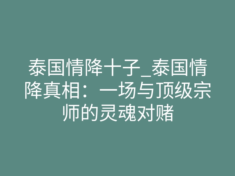 泰国情降十子_泰国情降真相:一场与顶级宗师的灵魂对赌
