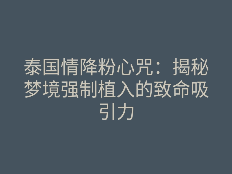泰国情降粉心咒:揭秘梦境强制植入的致命吸引力