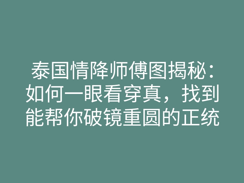 泰国情降师傅图揭秘：如何一眼看穿真，找到能帮你破镜重圆的正统大师