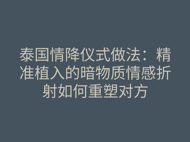 泰国情降仪式做法:精准植入的暗物质情感折射如何重塑对方