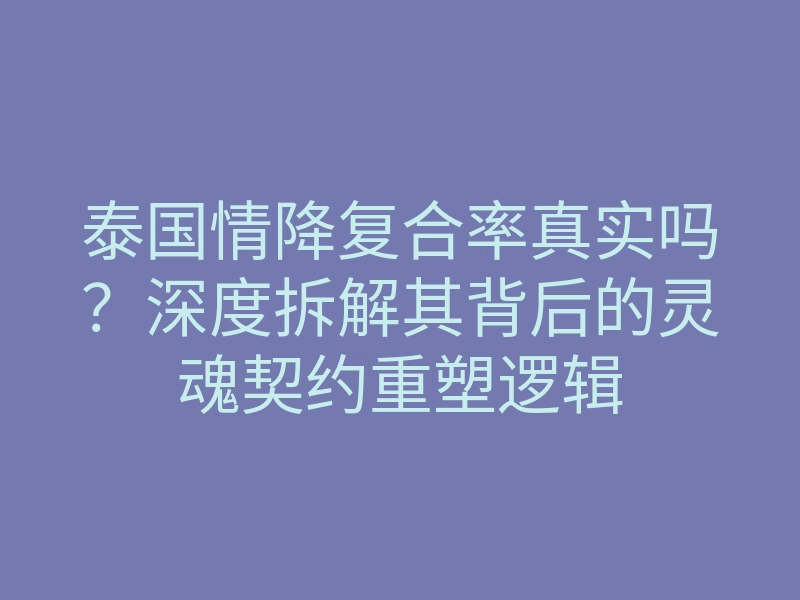 泰国情降复合率真实吗?深度拆解其背后的灵魂契约重塑逻辑