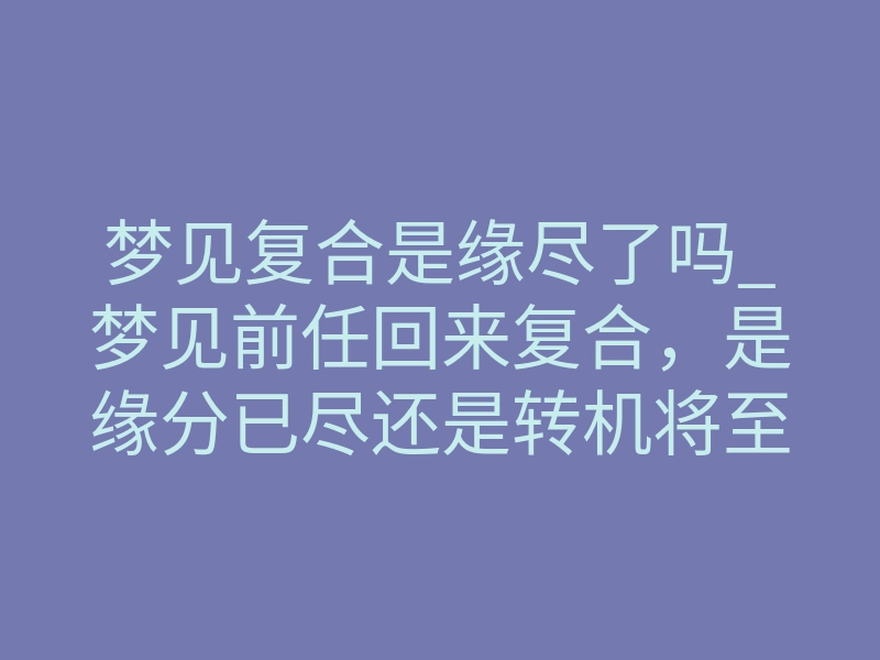 梦见复合是缘尽了吗_梦见前任回来复合,是缘分已尽还是转机将至?