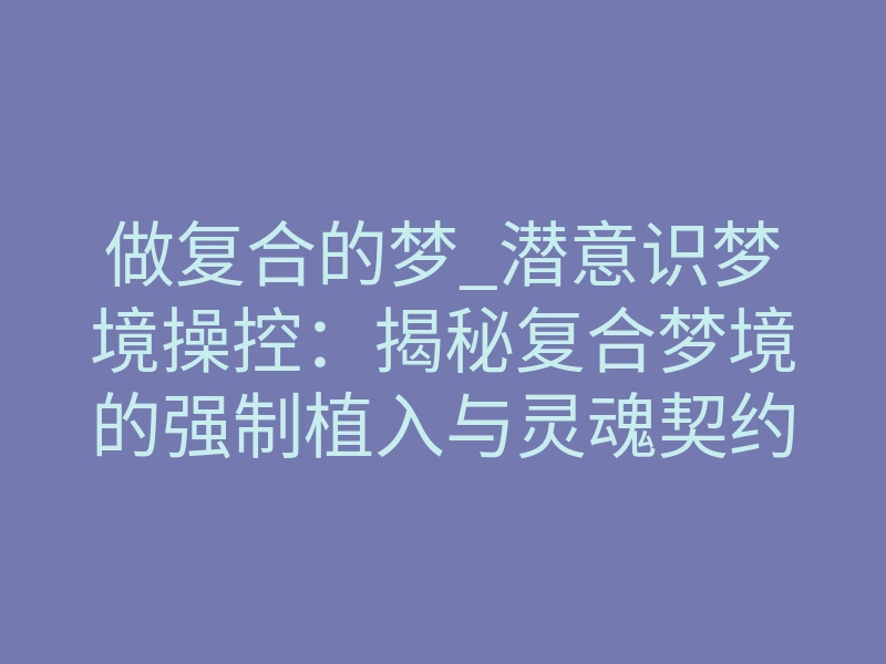 做复合的梦_潜意识梦境操控：揭秘复合梦境的强制植入与灵魂契约重塑