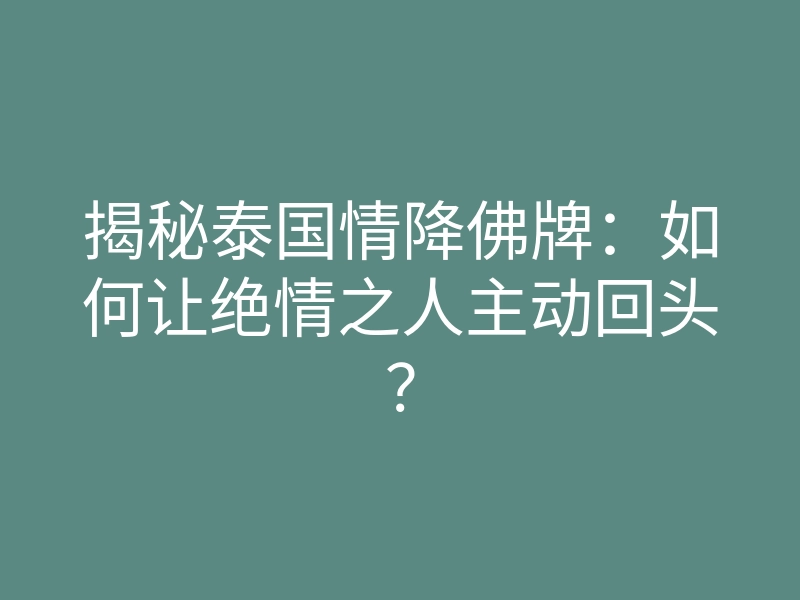 揭秘泰国情降佛牌:如何让绝情之人主动回头?