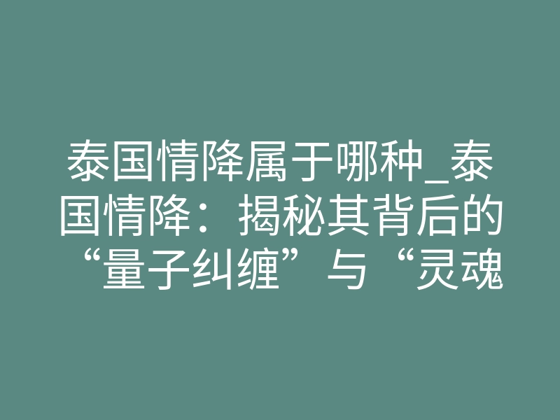 泰国情降属于哪种_泰国情降:揭秘其背后的“量子纠缠”与“灵魂契约”重塑法则