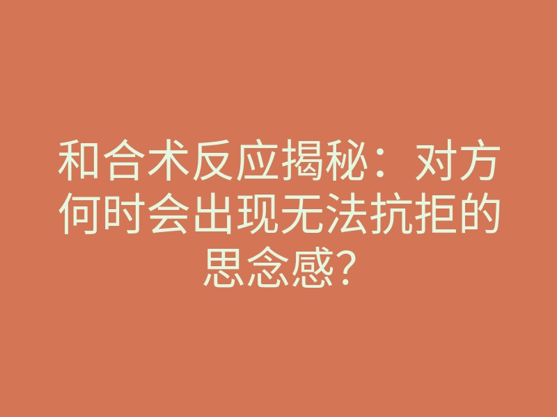 和合术反应揭秘:对方何时会出现无法抗拒的思念感?