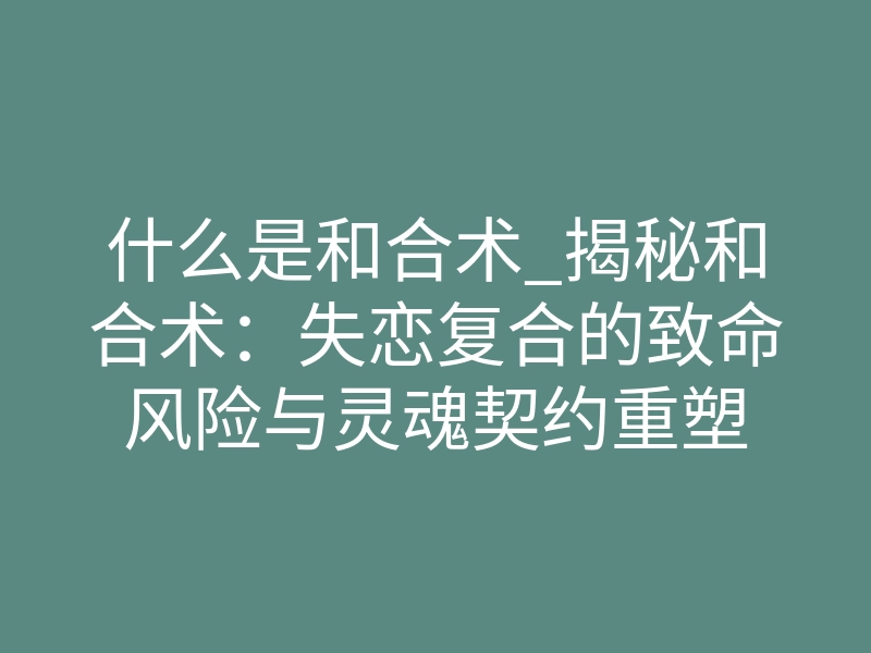 什么是和合术_揭秘和合术:失恋复合的致命风险与灵魂契约重塑