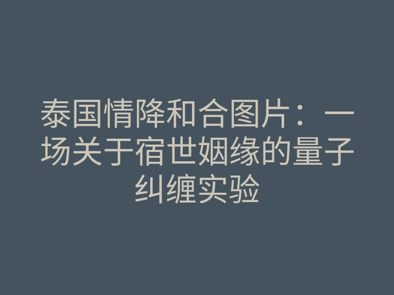泰国情降和合图片:一场关于宿世姻缘的量子纠缠实验