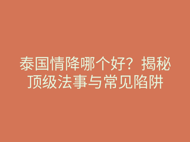 泰国情降哪个好?揭秘顶级法事与常见陷阱