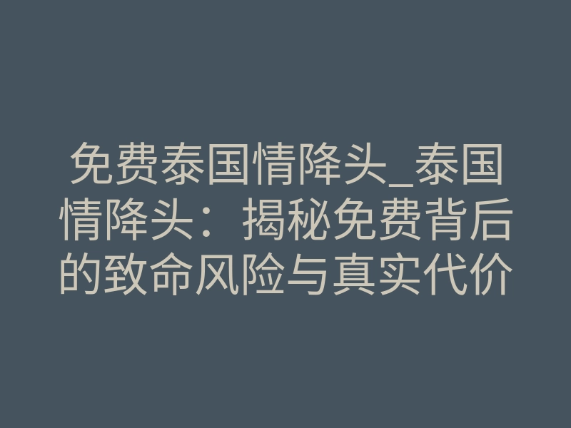 免费泰国情降头_泰国情降头:揭秘免费背后的致命风险与真实代价