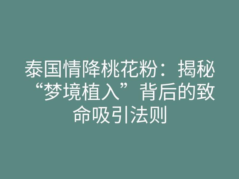 泰国情降桃花粉:揭秘“梦境植入”背后的致命吸引法则