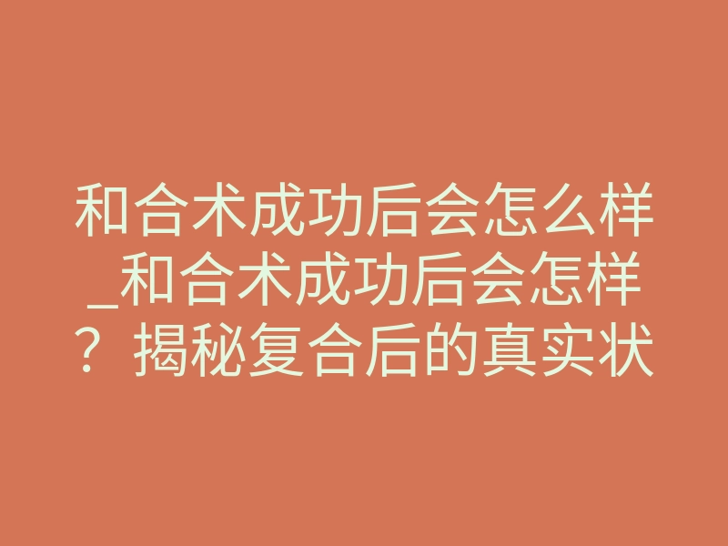 和合术成功后会怎么样_和合术成功后会怎样？揭秘复合后的真实状态与内心变化