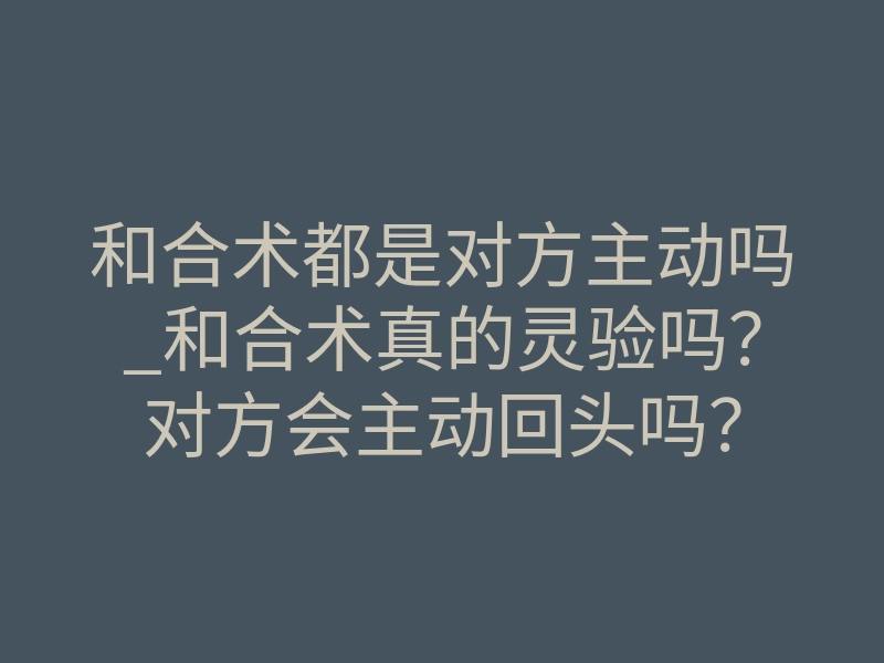 和合术都是对方主动吗_和合术真的灵验吗?对方会主动回头吗?