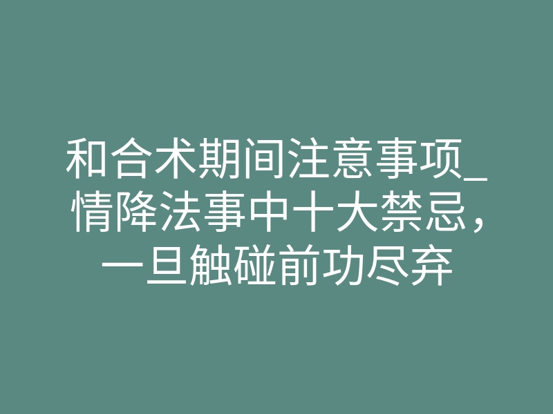 和合术期间注意事项_情降法事中十大禁忌,一旦触碰前功尽弃