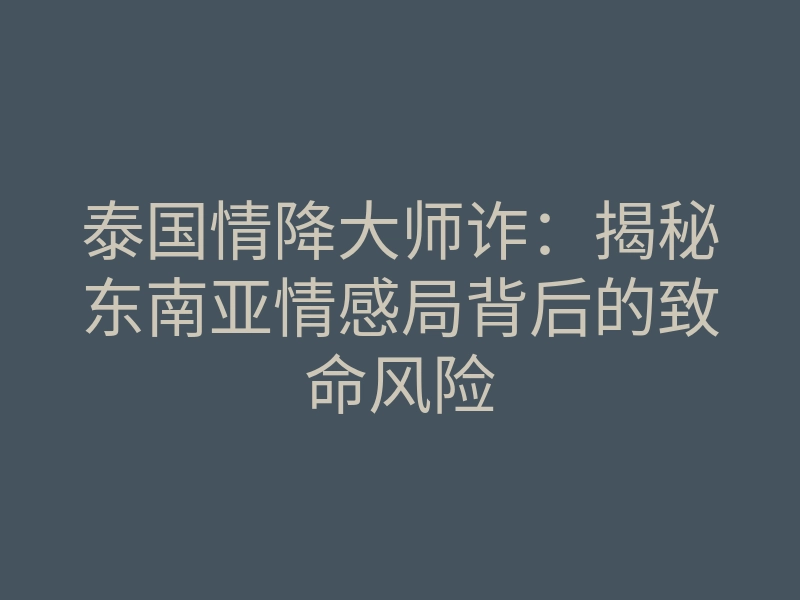 泰国情降大师诈:揭秘东南亚情感局背后的致命风险