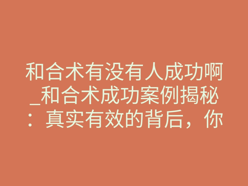 和合术有没有人成功啊_和合术成功案例揭秘:真实有效的背后,你需要知道这些