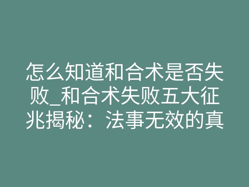 怎么知道和合术是否失败_和合术失败五大征兆揭秘:法事无效的真相与破局之道