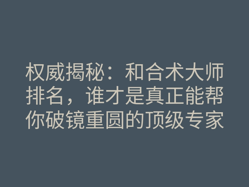 权威揭秘:和合术大师排名,谁才是真正能帮你破镜重圆的顶级专家?