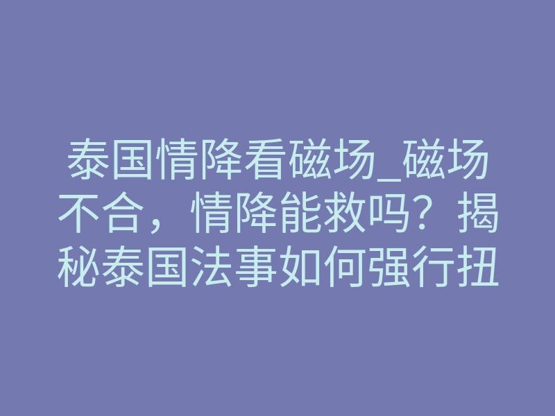 泰国情降看磁场_磁场不合,情降能救吗?揭秘泰国法事如何强行扭转情感能量场