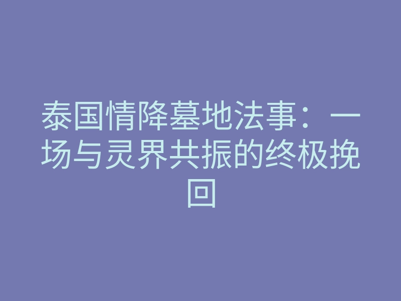 泰国情降墓地法事:一场与灵界共振的终极挽回