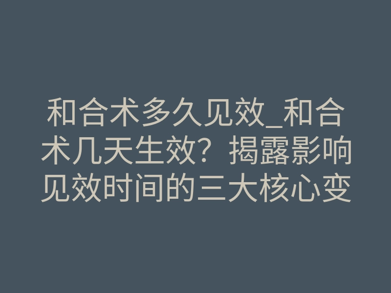和合术多久见效_和合术几天生效?揭露影响见效时间的三大核心变量