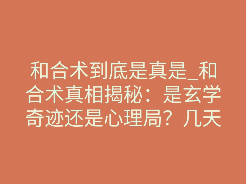 和合术到底是真是_和合术真相揭秘:是玄学奇迹还是心理局?几天见效?