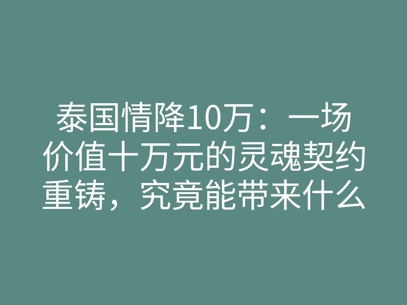 泰国情降10万:一场价值十万元的灵魂契约重铸,究竟能带来什么?