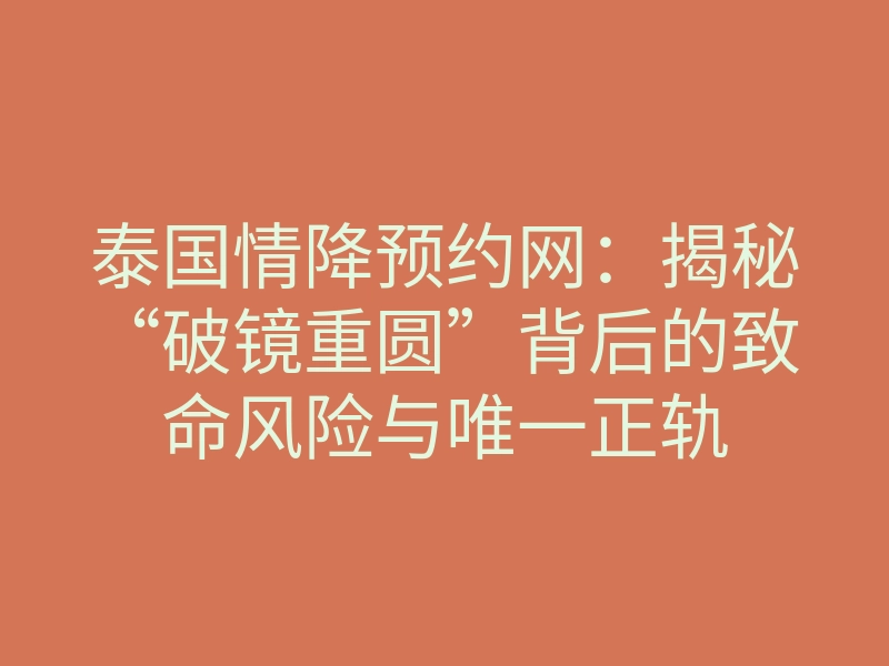 泰国情降预约网:揭秘“破镜重圆”背后的致命风险与唯一正轨