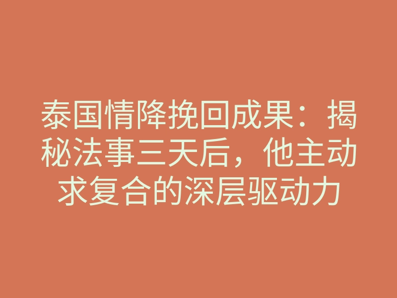 泰国情降挽回成果:揭秘法事三天后,他主动求复合的深层驱动力