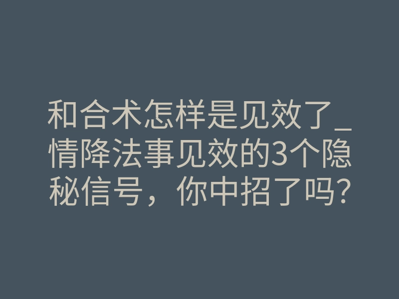 和合术怎样是见效了_情降法事见效的3个隐秘信号,你中招了吗?