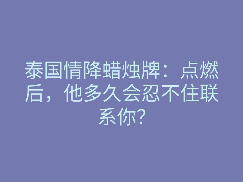 泰国情降蜡烛牌:点燃后,他多久会忍不住联系你?