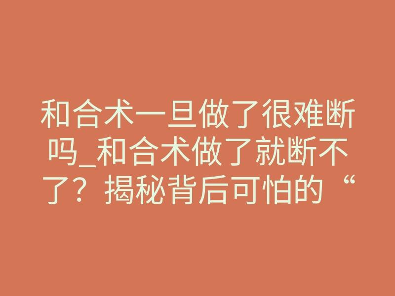 和合术一旦做了很难断吗_和合术做了就断不了?揭秘背后可怕的“锁心”真相