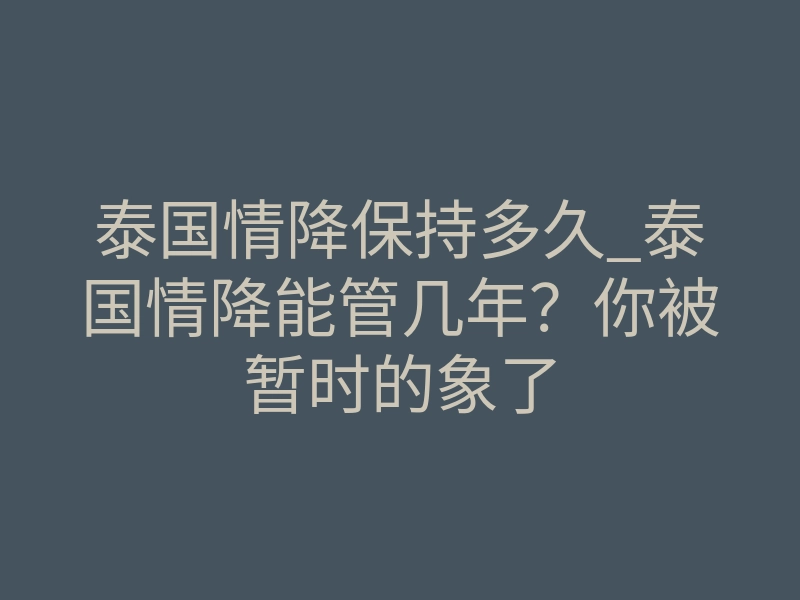泰国情降保持多久_泰国情降能管几年？你被暂时的象了