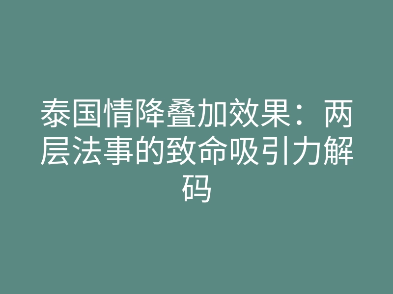 泰国情降叠加效果:两层法事的致命吸引力解码