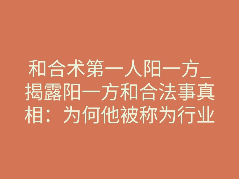 和合术第一人阳一方_揭露阳一方和合法事真相:为何他被称为行业天花板