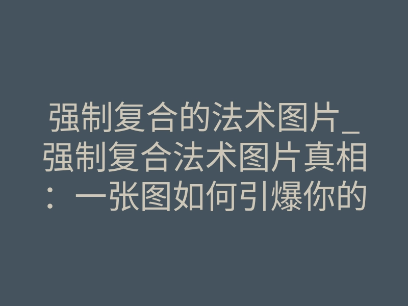 强制复合的法术图片_强制复合法术图片真相:一张图如何引爆你的挽回执念