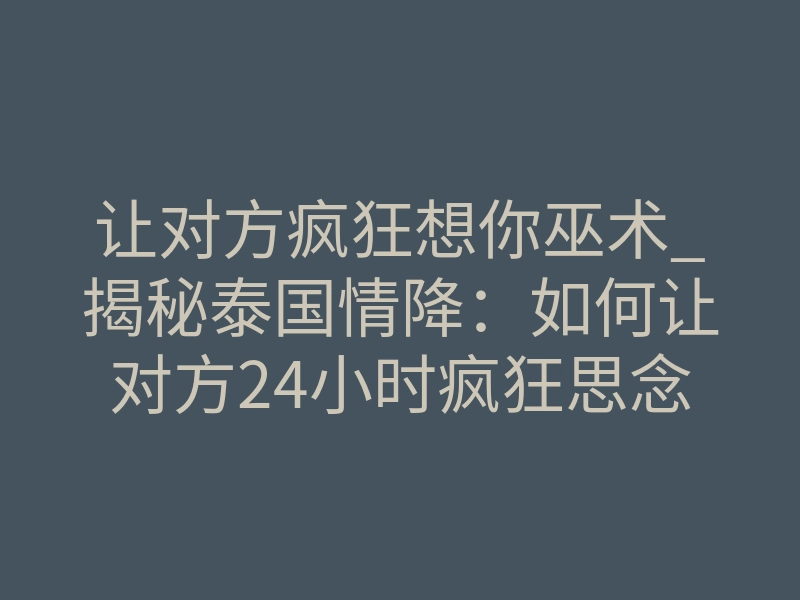 让对方疯狂想你巫术_揭秘泰国情降:如何让对方24小时疯狂思念你,无法挣脱?