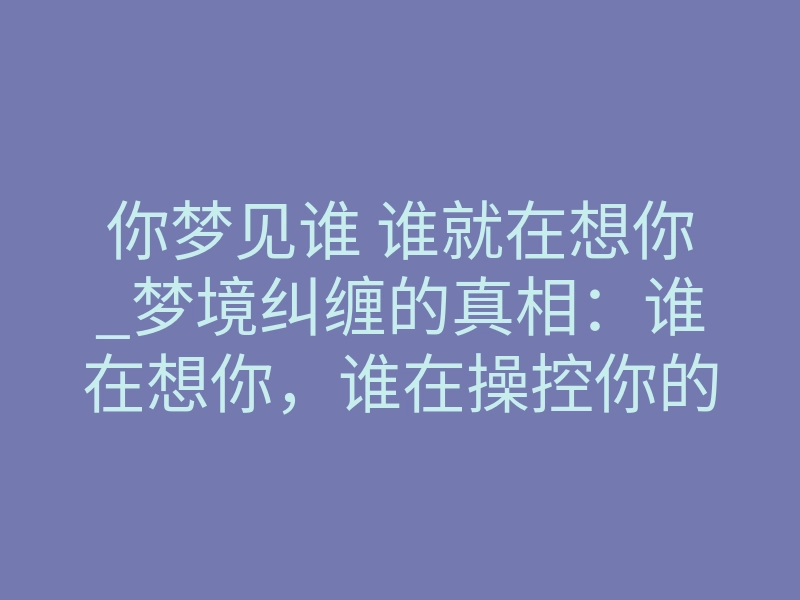 你梦见谁 谁就在想你_梦境纠缠的真相:谁在想你,谁在操控你的思念?