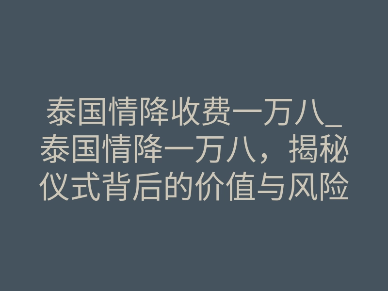 泰国情降收费一万八_泰国情降一万八,揭秘仪式背后的价值与风险