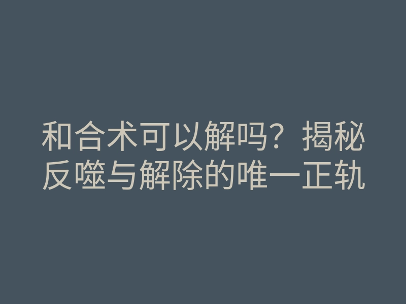 和合术可以解吗?揭秘反噬与解除的唯一正轨