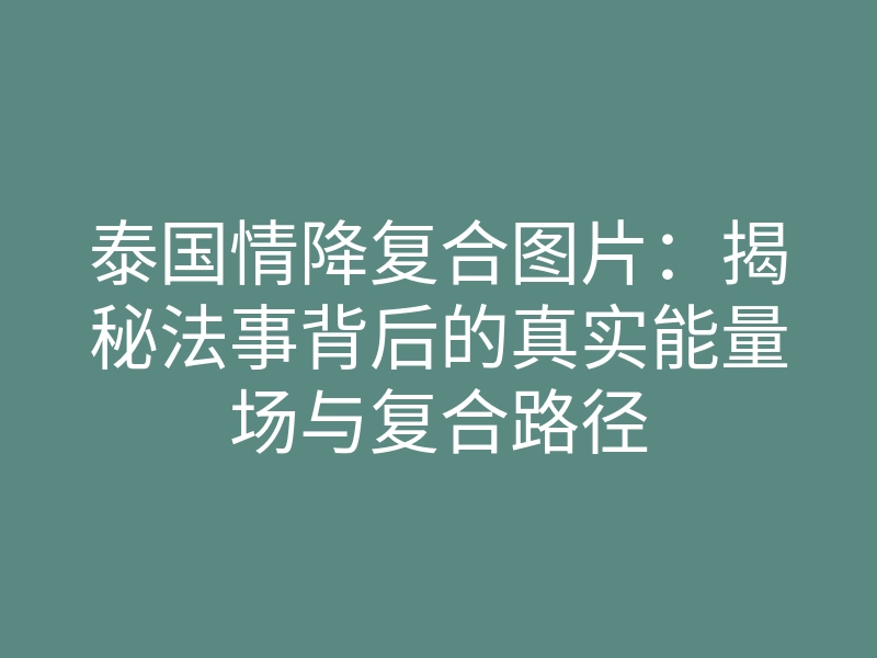 泰国情降复合图片:揭秘法事背后的真实能量场与复合路径