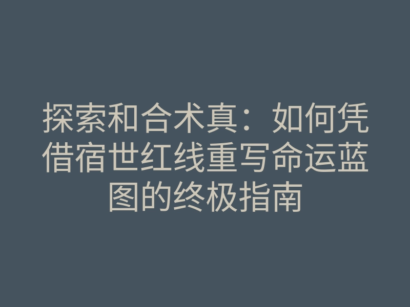 探索和合术真:如何凭借宿世红线重写命运蓝图的终极指南