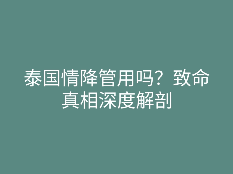 泰国情降管用吗?致命真相深度解剖