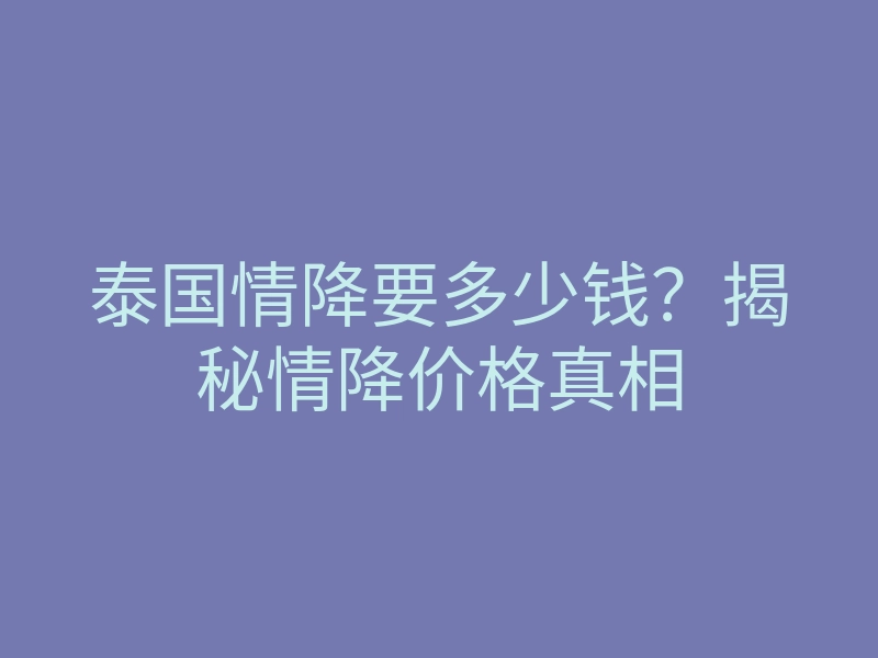 泰国情降要多少钱?揭秘情降价格真相