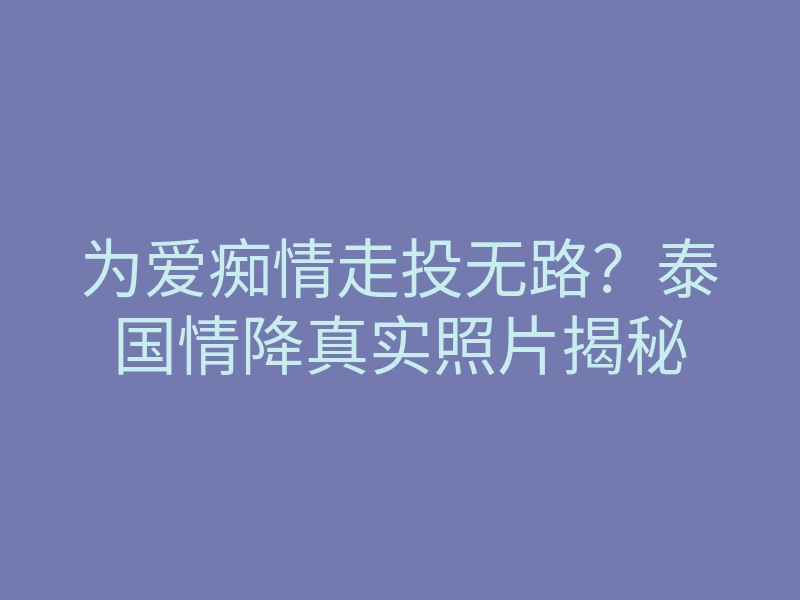 为爱痴情走投无路？泰国情降真实照片揭秘