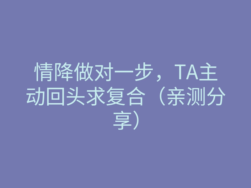 情降做对一步,TA主动回头求复合(亲测分享)