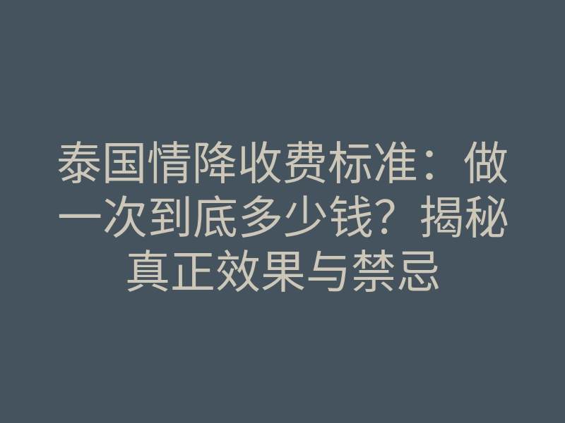 泰国情降收费标准:做一次到底多少钱?揭秘真正效果与禁忌